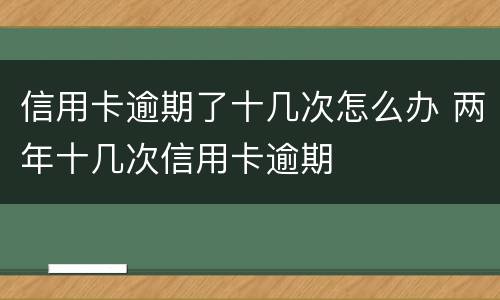 信用卡逾期了十几次怎么办 两年十几次信用卡逾期