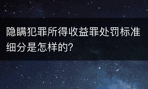 隐瞒犯罪所得收益罪处罚标准细分是怎样的？