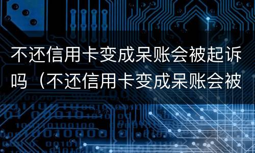 不还信用卡变成呆账会被起诉吗（不还信用卡变成呆账会被起诉吗）