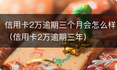 信用卡2万逾期三个月会怎么样（信用卡2万逾期三年）