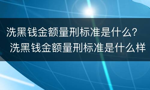洗黑钱金额量刑标准是什么？ 洗黑钱金额量刑标准是什么样的