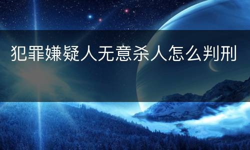 犯罪嫌疑人无意杀人怎么判刑