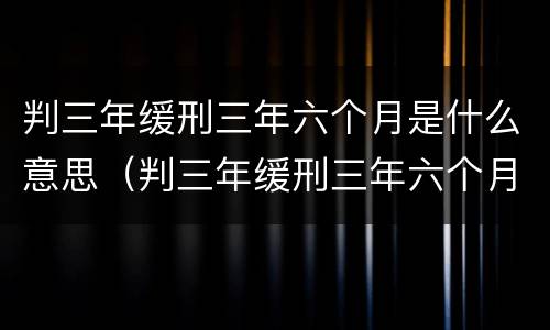 判三年缓刑三年六个月是什么意思（判三年缓刑三年六个月是什么意思呀）