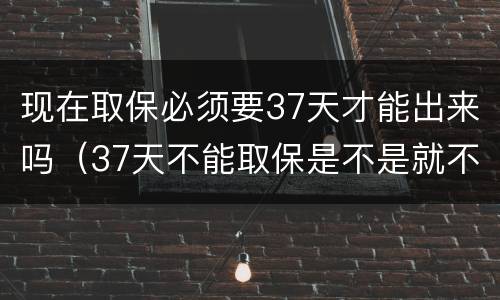 现在取保必须要37天才能出来吗（37天不能取保是不是就不能取保了）