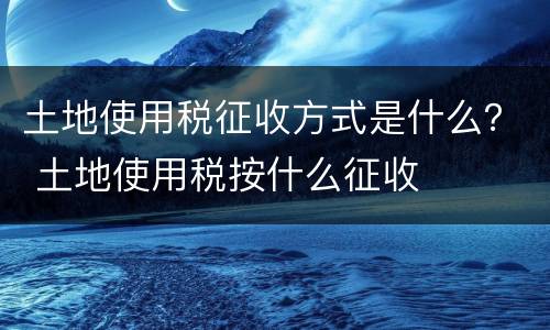 土地使用税征收方式是什么？ 土地使用税按什么征收