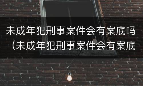 未成年犯刑事案件会有案底吗（未成年犯刑事案件会有案底吗）