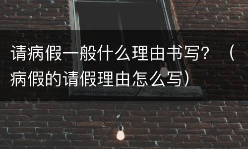 请病假一般什么理由书写？（病假的请假理由怎么写）