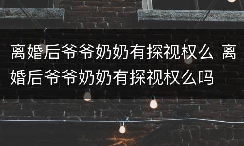 离婚后爷爷奶奶有探视权么 离婚后爷爷奶奶有探视权么吗