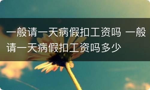 一般请一天病假扣工资吗 一般请一天病假扣工资吗多少
