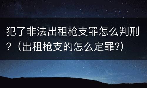 犯了非法出租枪支罪怎么判刑?（出租枪支的怎么定罪?）