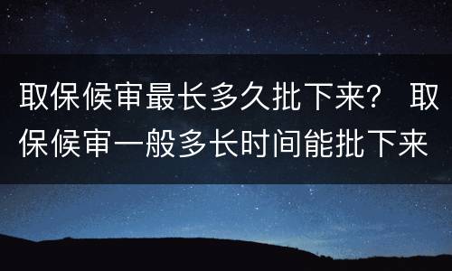 取保候审最长多久批下来？ 取保候审一般多长时间能批下来