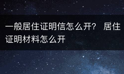 一般居住证明信怎么开？ 居住证明材料怎么开