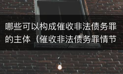 哪些可以构成催收非法债务罪的主体（催收非法债务罪情节严重的判定）