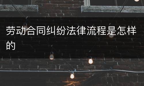 劳动合同纠纷法律流程是怎样的