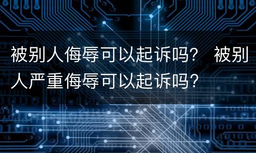 被别人侮辱可以起诉吗？ 被别人严重侮辱可以起诉吗?