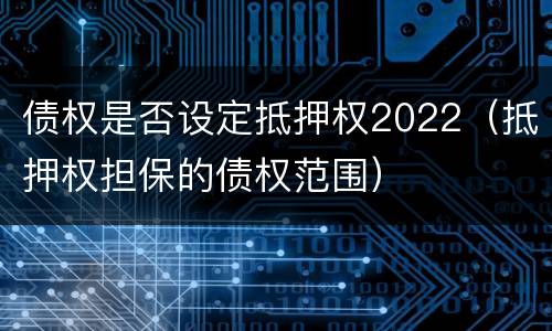 债权是否设定抵押权2022（抵押权担保的债权范围）