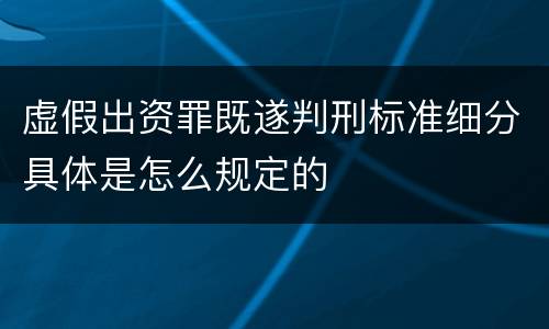 虚假出资罪既遂判刑标准细分具体是怎么规定的