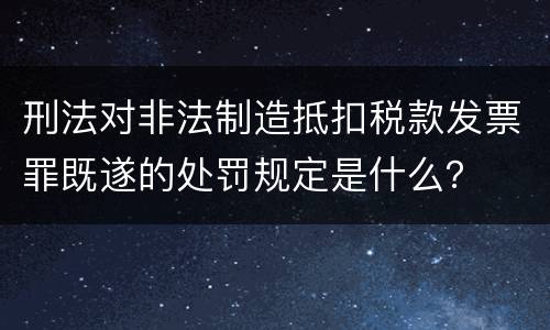 刑法对非法制造抵扣税款发票罪既遂的处罚规定是什么？