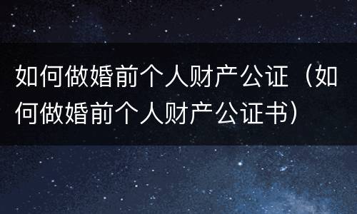 如何做婚前个人财产公证（如何做婚前个人财产公证书）