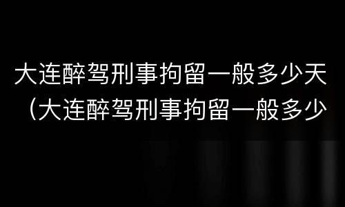 大连醉驾刑事拘留一般多少天（大连醉驾刑事拘留一般多少天结案）