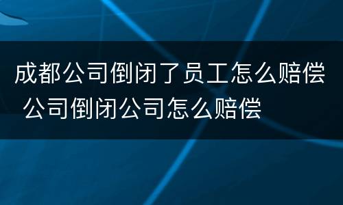 成都公司倒闭了员工怎么赔偿 公司倒闭公司怎么赔偿