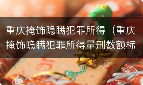 重庆掩饰隐瞒犯罪所得（重庆掩饰隐瞒犯罪所得量刑数额标准）