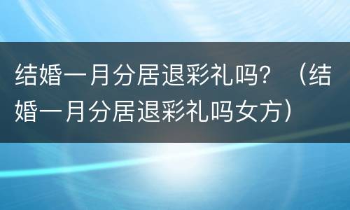 结婚一月分居退彩礼吗？（结婚一月分居退彩礼吗女方）