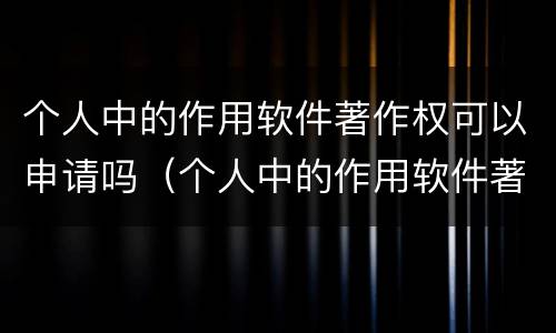 个人中的作用软件著作权可以申请吗（个人中的作用软件著作权可以申请吗知乎）