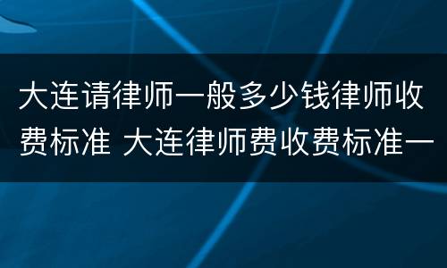 大连请律师一般多少钱律师收费标准 大连律师费收费标准一览表