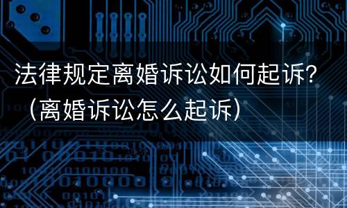 法律规定离婚诉讼如何起诉？（离婚诉讼怎么起诉）