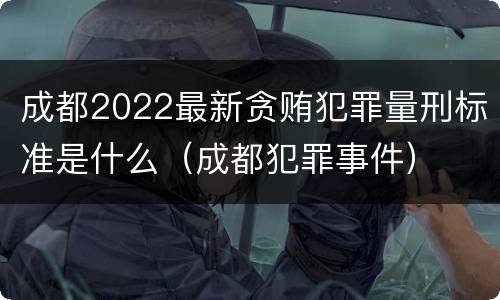成都2022最新贪贿犯罪量刑标准是什么（成都犯罪事件）
