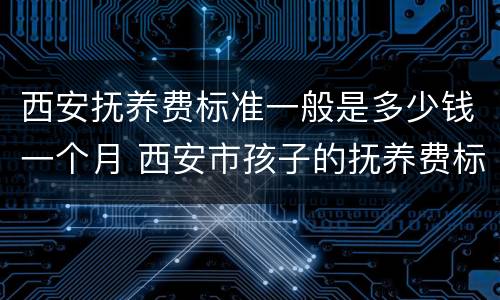 西安抚养费标准一般是多少钱一个月 西安市孩子的抚养费标准是多少钱