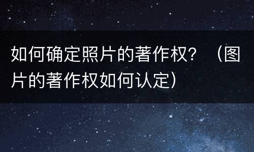 如何确定照片的著作权？（图片的著作权如何认定）