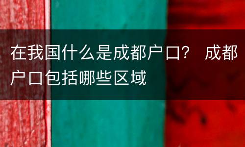 在我国什么是成都户口？ 成都户口包括哪些区域