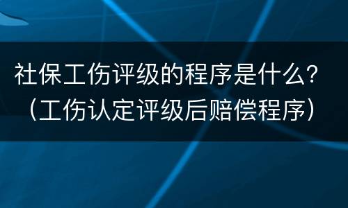 社保工伤评级的程序是什么？（工伤认定评级后赔偿程序）