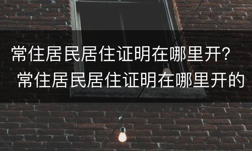 常住居民居住证明在哪里开？ 常住居民居住证明在哪里开的