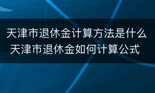 天津市退休金计算方法是什么 天津市退休金如何计算公式