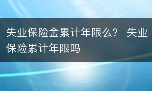 失业保险金累计年限么？ 失业保险累计年限吗