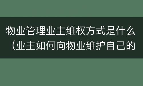 物业管理业主维权方式是什么（业主如何向物业维护自己的权益）