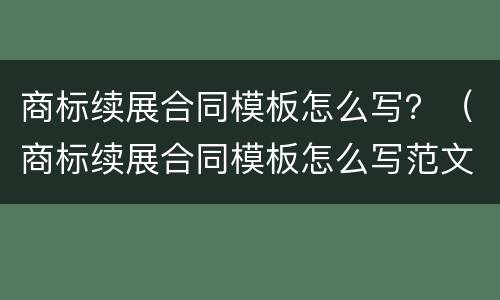 商标续展合同模板怎么写？（商标续展合同模板怎么写范文）