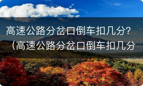 高速公路分岔口倒车扣几分？（高速公路分岔口倒车扣几分罚款）