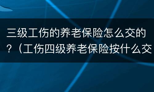 三级工伤的养老保险怎么交的?（工伤四级养老保险按什么交）