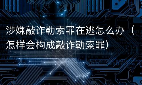 涉嫌敲诈勒索罪在逃怎么办（怎样会构成敲诈勒索罪）