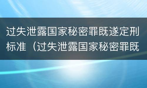 过失泄露国家秘密罪既遂定刑标准（过失泄露国家秘密罪既遂定刑标准）