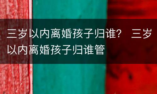 三岁以内离婚孩子归谁？ 三岁以内离婚孩子归谁管