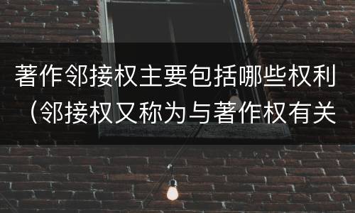 著作邻接权主要包括哪些权利（邻接权又称为与著作权有关的权利,包括）