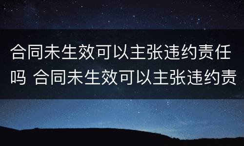 合同未生效可以主张违约责任吗 合同未生效可以主张违约责任吗法律规定