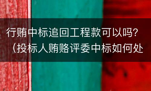 行贿中标追回工程款可以吗？（投标人贿赂评委中标如何处理）