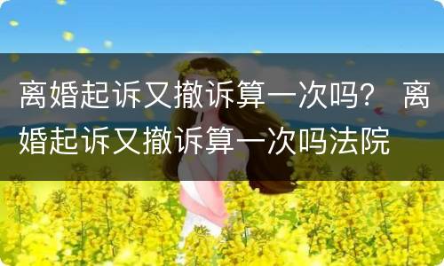 离婚起诉又撤诉算一次吗？ 离婚起诉又撤诉算一次吗法院
