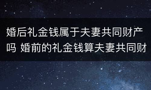 婚后礼金钱属于夫妻共同财产吗 婚前的礼金钱算夫妻共同财产吗